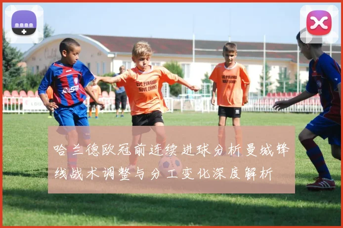 哈兰德欧冠前连续进球分析曼城锋线战术调整与分工变化深度解析