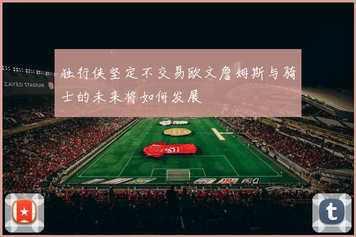 独行侠坚定不交易欧文詹姆斯与骑士的未来将如何发展