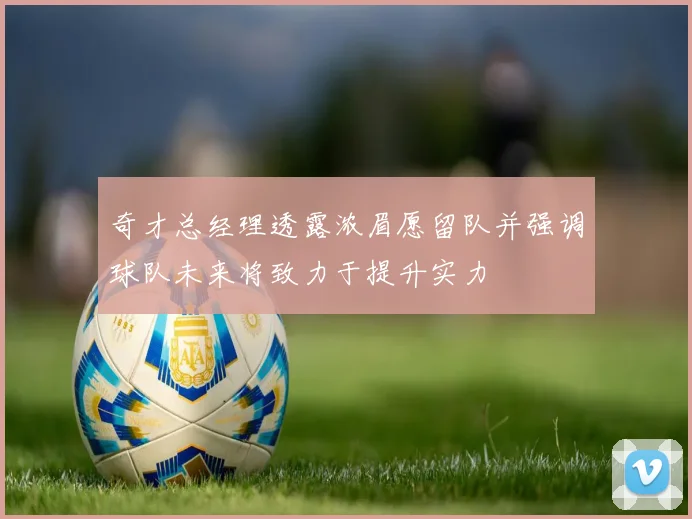 奇才总经理透露浓眉愿留队并强调球队未来将致力于提升实力