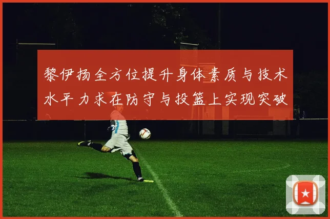 黎伊扬全方位提升身体素质与技术水平力求在防守与投篮上实现突破