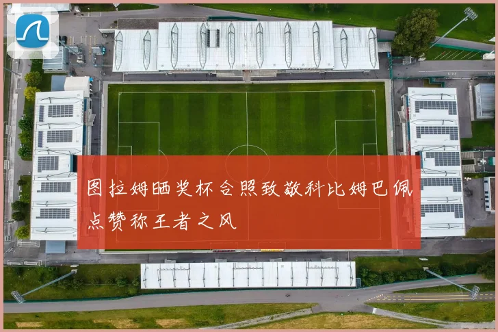 图拉姆晒奖杯合照致敬科比姆巴佩点赞称王者之风