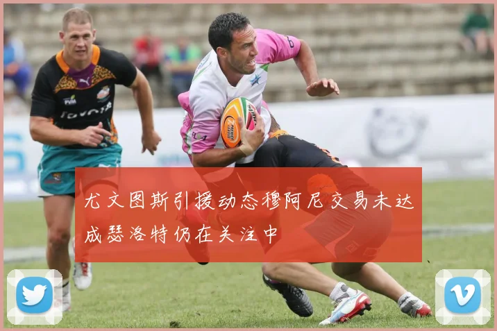 尤文图斯引援动态穆阿尼交易未达成瑟洛特仍在关注中