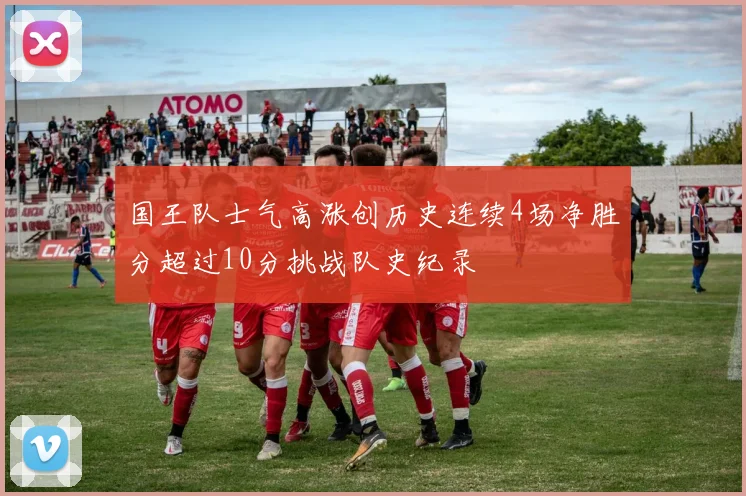 国王队士气高涨创历史连续4场净胜分超过10分挑战队史纪录