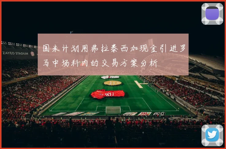 国米计划用弗拉泰西加现金引进罗马中场科内的交易方案分析