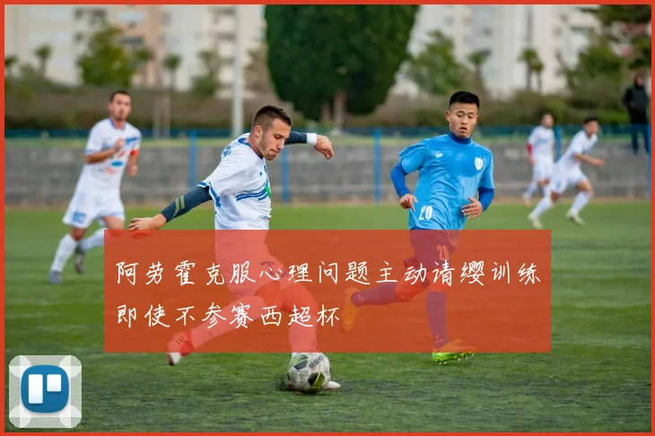 阿劳霍克服心理问题主动请缨训练即使不参赛西超杯