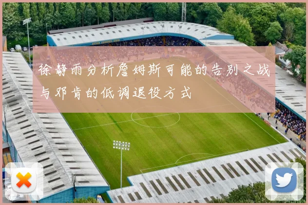 徐静雨分析詹姆斯可能的告别之战与邓肯的低调退役方式