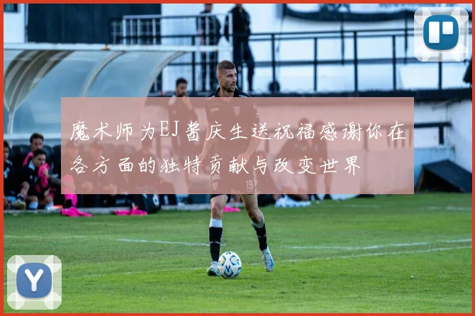 魔术师为EJ酱庆生送祝福感谢你在各方面的独特贡献与改变世界