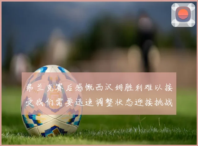 弗兰克赛后感慨西汉姆胜利难以接受我们需要迅速调整状态迎接挑战