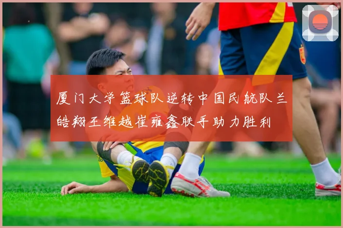 厦门大学篮球队逆转中国民航队兰皓翔王维越崔雍鑫联手助力胜利