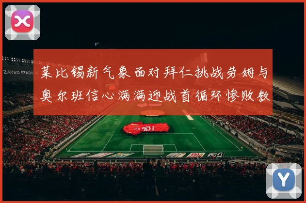 莱比锡新气象面对拜仁挑战劳姆与奥尔班信心满满迎战首循环惨败教训