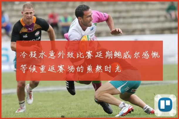 冷凝水意外致比赛延期鲍威尔感慨等候重返赛场的煎熬时光