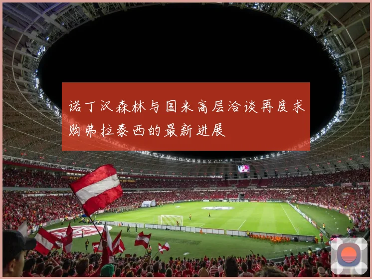 诺丁汉森林与国米高层洽谈再度求购弗拉泰西的最新进展