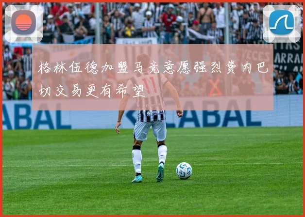 格林伍德加盟马竞意愿强烈费内巴切交易更有希望