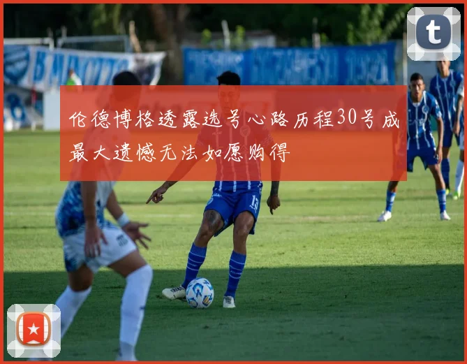 伦德博格透露选号心路历程30号成最大遗憾无法如愿购得