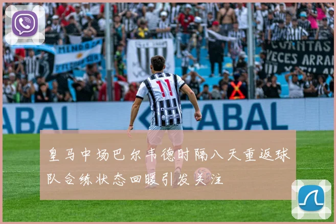 皇马中场巴尔韦德时隔八天重返球队合练状态回暖引发关注