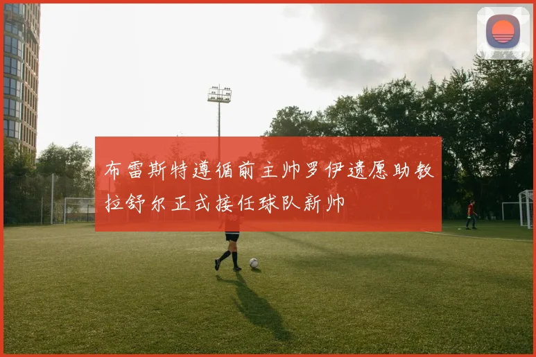 布雷斯特遵循前主帅罗伊遗愿助教拉舒尔正式接任球队新帅
