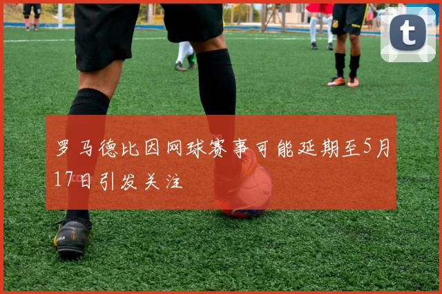 罗马德比因网球赛事可能延期至5月17日引发关注
