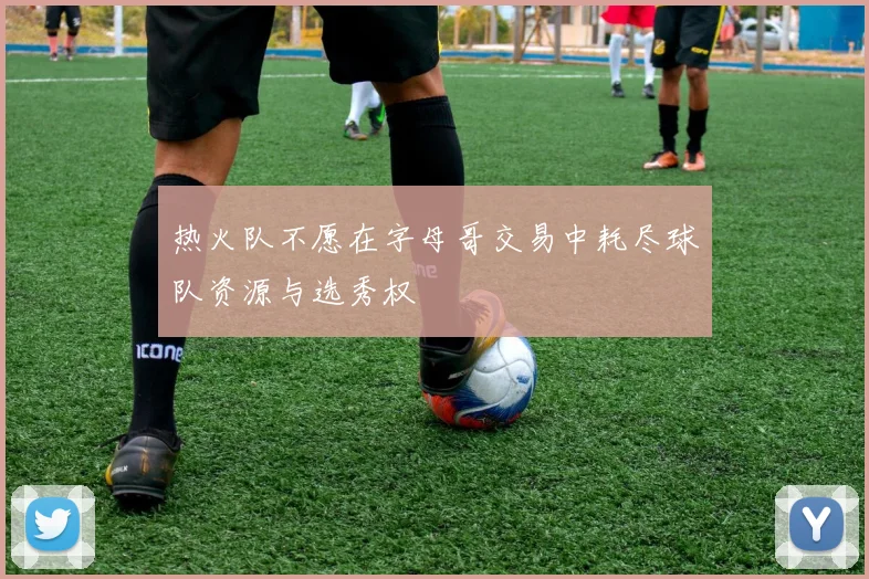 热火队不愿在字母哥交易中耗尽球队资源与选秀权
