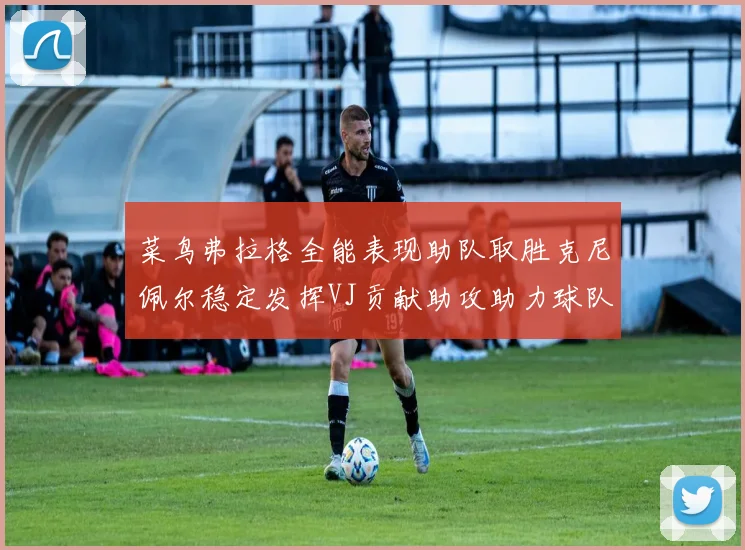 菜鸟弗拉格全能表现助队取胜克尼佩尔稳定发挥VJ贡献助攻助力球队进攻