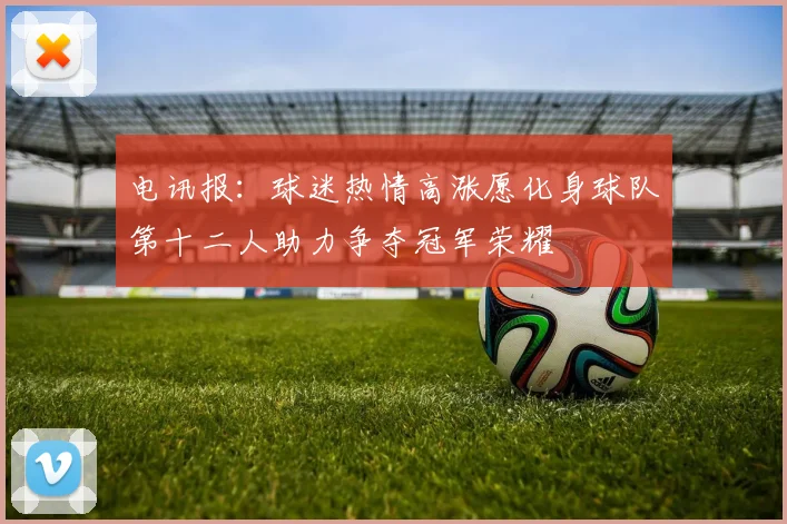 电讯报：球迷热情高涨愿化身球队第十二人助力争夺冠军荣耀