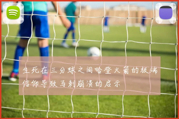 生死在三分球之间哈登火箭的极端信仰导致马刺崩溃的启示