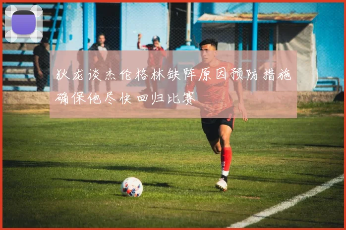 狄龙谈杰伦格林缺阵原因预防措施确保他尽快回归比赛