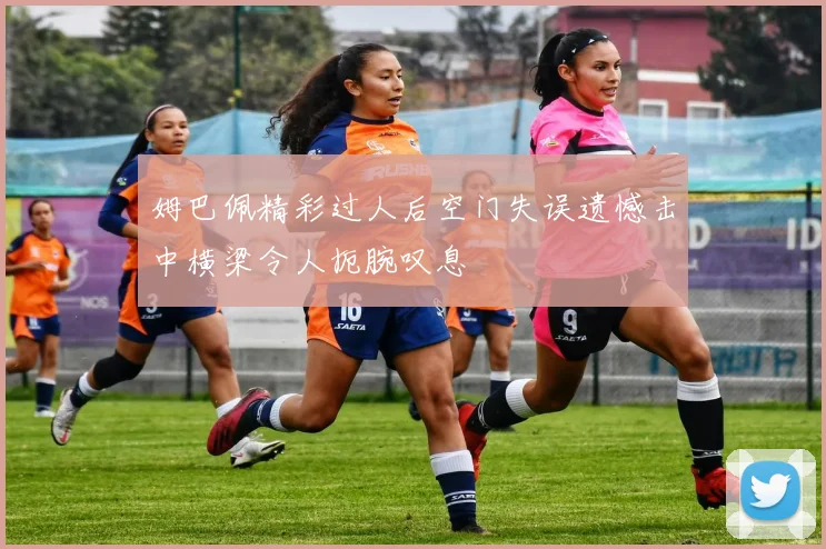 姆巴佩精彩过人后空门失误遗憾击中横梁令人扼腕叹息